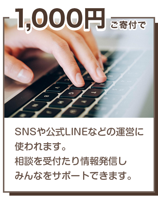 1000円の寄付で SNSや公式LINEなどの運営に使われます。 相談や情報発信でみんなをサポート。