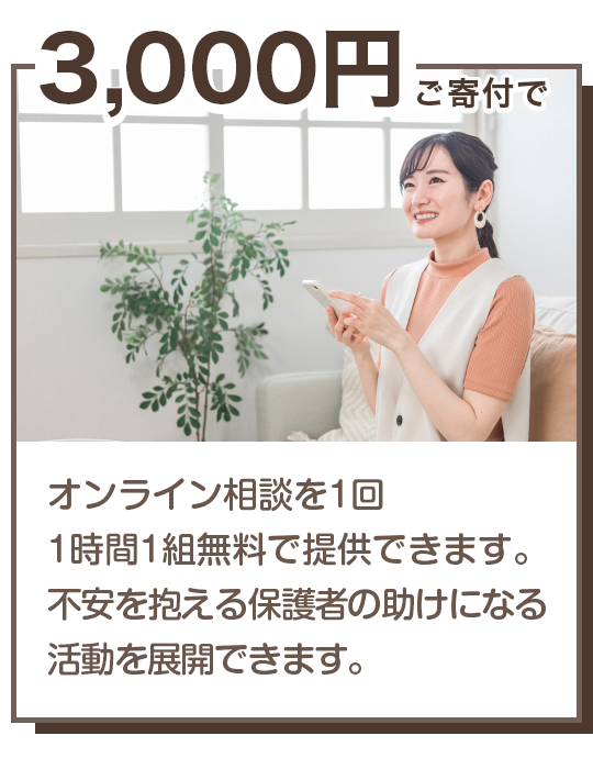 3000円の寄付でオンライン相談を1回1時間1組無料で提供できます。不安を抱える保護者の助けに。